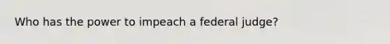 Who has the power to impeach a federal judge?
