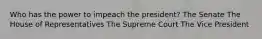 Who has the power to impeach the president? The Senate The House of Representatives The Supreme Court The Vice President