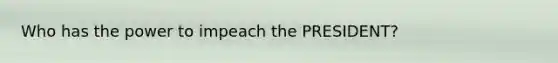 Who has the power to impeach the PRESIDENT?