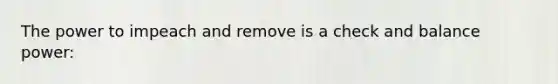 The power to impeach and remove is a check and balance power: