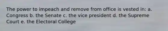 The power to impeach and remove from office is vested in: a. Congress b. the Senate c. the vice president d. the Supreme Court e. the Electoral College