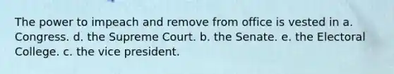 The power to impeach and remove from office is vested in a. Congress. d. the Supreme Court. b. the Senate. e. the Electoral College. c. the vice president.