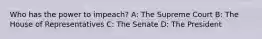 Who has the power to impeach? A: The Supreme Court B: The House of Representatives C: The Senate D: The President
