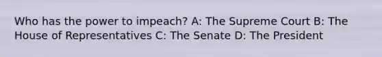 Who has the power to impeach? A: The Supreme Court B: The House of Representatives C: The Senate D: The President