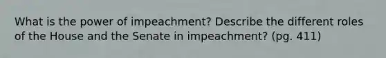 What is the power of impeachment? Describe the different roles of the House and the Senate in impeachment? (pg. 411)