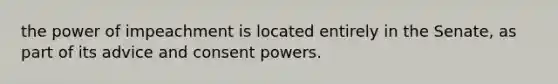 the power of impeachment is located entirely in the Senate, as part of its advice and consent powers.