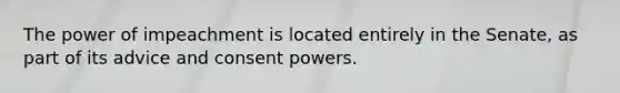 The power of impeachment is located entirely in the Senate, as part of its advice and consent powers.