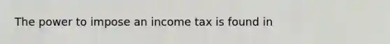 The power to impose an income tax is found in