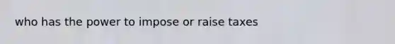 who has the power to impose or raise taxes