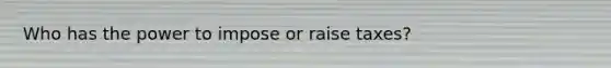 Who has the power to impose or raise taxes?