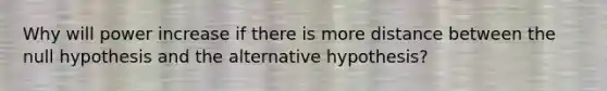 Why will power increase if there is more distance between the null hypothesis and the alternative hypothesis?