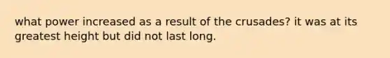 what power increased as a result of the crusades? it was at its greatest height but did not last long.