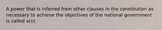 A power that is inferred from other clauses in the constitution as necessary to achieve the objectives of the national government is called a(n)