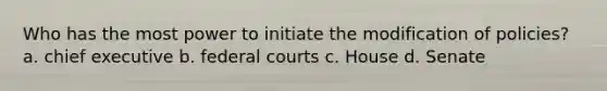 Who has the most power to initiate the modification of policies? a. chief executive b. federal courts c. House d. Senate