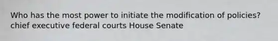 Who has the most power to initiate the modification of policies? chief executive federal courts House Senate