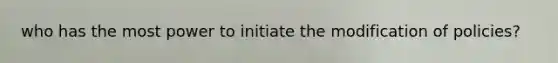 who has the most power to initiate the modification of policies?