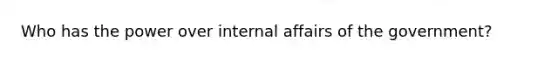 Who has the power over internal affairs of the government?