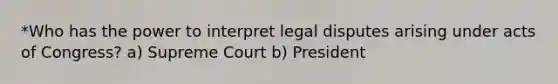 *Who has the power to interpret legal disputes arising under acts of Congress? a) Supreme Court b) President