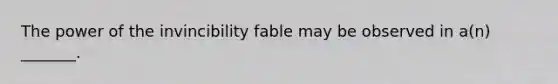 The power of the invincibility fable may be observed in a(n) _______.