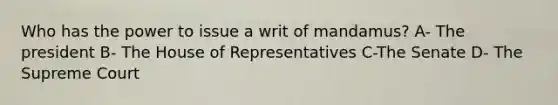 Who has the power to issue a writ of mandamus? A- The president B- The House of Representatives C-The Senate D- The Supreme Court