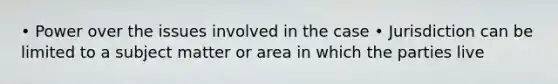 • Power over the issues involved in the case • Jurisdiction can be limited to a subject matter or area in which the parties live