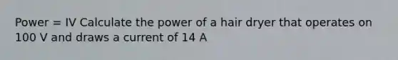 Power = IV Calculate the power of a hair dryer that operates on 100 V and draws a current of 14 A