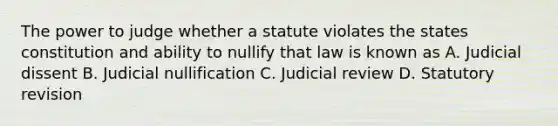 The power to judge whether a statute violates the states constitution and ability to nullify that law is known as A. Judicial dissent B. Judicial nullification C. Judicial review D. Statutory revision