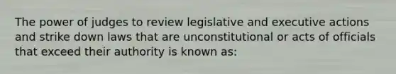 The power of judges to review legislative and executive actions and strike down laws that are unconstitutional or acts of officials that exceed their authority is known as: