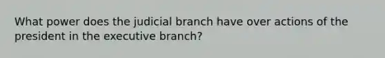 What power does the judicial branch have over actions of the president in the executive branch?