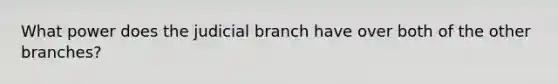 What power does the judicial branch have over both of the other branches?