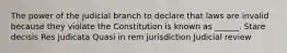 The power of the judicial branch to declare that laws are invalid because they violate the Constitution is known as ______. Stare decisis Res judicata Quasi in rem jurisdiction Judicial review