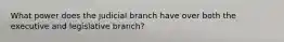 What power does the judicial branch have over both the executive and legislative branch?