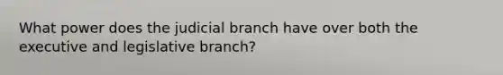 What power does the judicial branch have over both the executive and legislative branch?