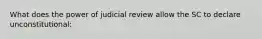 What does the power of judicial review allow the SC to declare unconstitutional: