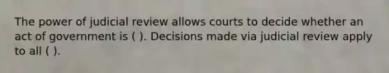 The power of judicial review allows courts to decide whether an act of government is ( ). Decisions made via judicial review apply to all ( ).