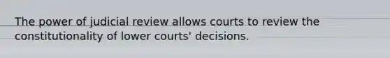 The power of judicial review allows courts to review the constitutionality of lower courts' decisions.