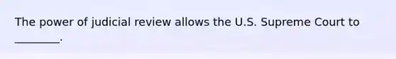 The power of judicial review allows the U.S. Supreme Court to ________.