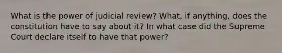 What is the power of judicial review? What, if anything, does the constitution have to say about it? In what case did the Supreme Court declare itself to have that power?