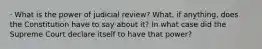 · What is the power of judicial review? What, if anything, does the Constitution have to say about it? In what case did the Supreme Court declare itself to have that power?