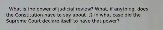 · What is the power of judicial review? What, if anything, does the Constitution have to say about it? In what case did the Supreme Court declare itself to have that power?