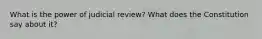 What is the power of judicial review? What does the Constitution say about it?