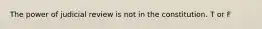 The power of judicial review is not in the constitution. T or F