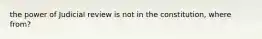 the power of Judicial review is not in the constitution, where from?