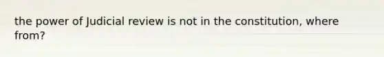 the power of Judicial review is not in the constitution, where from?