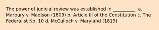 The power of judicial review was established in __________. a. Marbury v. Madison (1803) b. Article III of the Constitution c. The Federalist No. 10 d. McCulloch v. Maryland (1819)