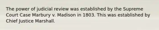 The power of judicial review was established by the Supreme Court Case Marbury v. Madison in 1803. This was established by Chief Justice Marshall.