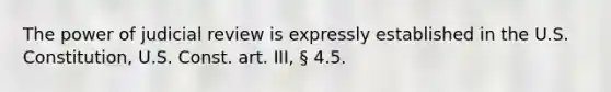 The power of judicial review is expressly established in the U.S. Constitution, U.S. Const. art. III, § 4.5.