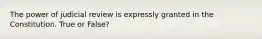 The power of judicial review is expressly granted in the Constitution. True or False?