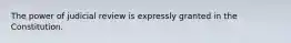 The power of judicial review is expressly granted in the Constitution.