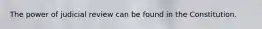 The power of judicial review can be found in the Constitution.